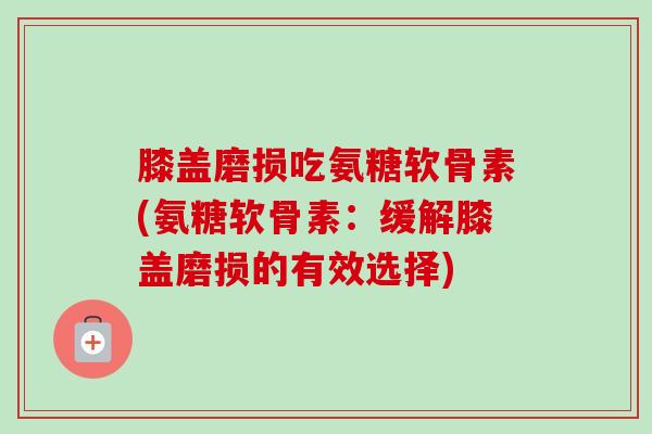 膝盖磨损吃氨糖软骨素(氨糖软骨素：缓解膝盖磨损的有效选择)