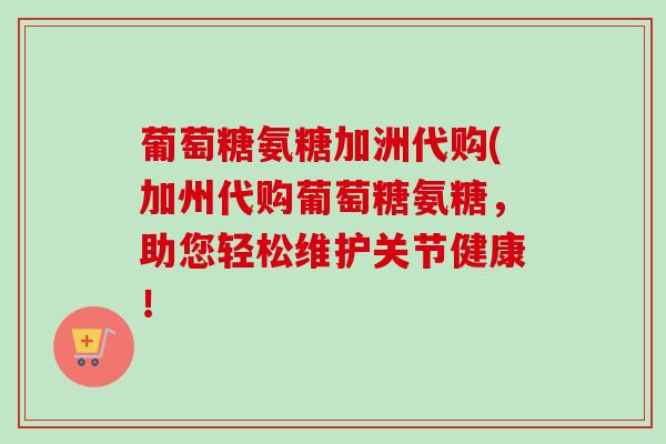 葡萄糖氨糖加洲代购(加州代购葡萄糖氨糖，助您轻松维护关节健康！