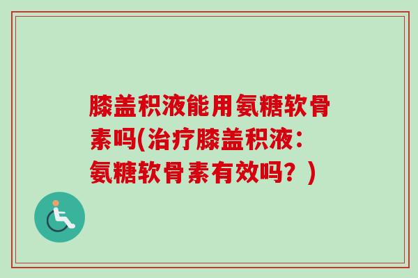 膝盖积液能用氨糖软骨素吗(治疗膝盖积液：氨糖软骨素有效吗？)