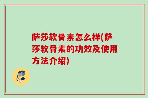 萨莎软骨素怎么样(萨莎软骨素的功效及使用方法介绍)