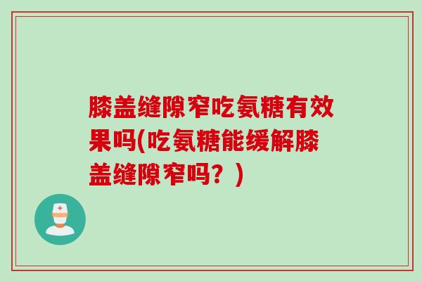 膝盖缝隙窄吃氨糖有效果吗(吃氨糖能缓解膝盖缝隙窄吗？)