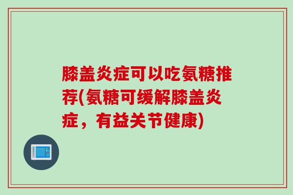 膝盖炎症可以吃氨糖推荐(氨糖可缓解膝盖炎症，有益关节健康)