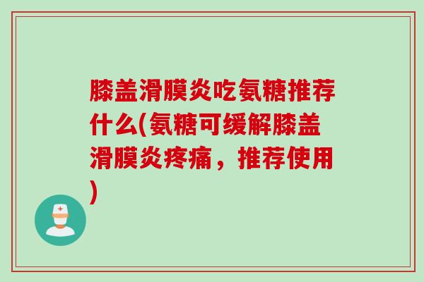 膝盖滑膜炎吃氨糖推荐什么(氨糖可缓解膝盖滑膜炎疼痛，推荐使用)