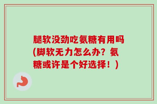 腿软没劲吃氨糖有用吗(脚软无力怎么办？氨糖或许是个好选择！)