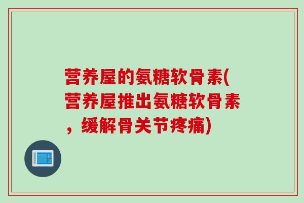 营养屋的氨糖软骨素(营养屋推出氨糖软骨素,缓解骨关节) 营养屋的氨糖软骨素(营养屋推出氨糖软骨素,缓解骨关节)