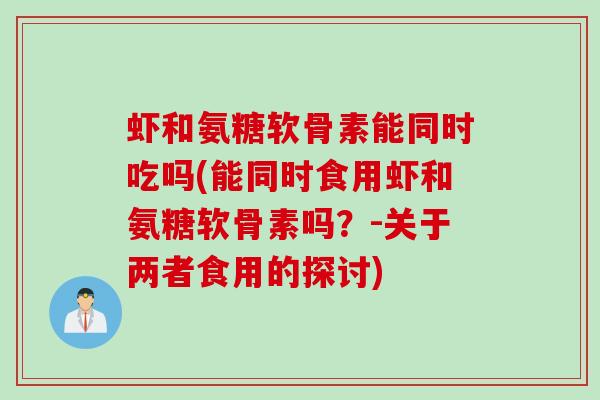 虾和氨糖软骨素能同时吃吗(能同时食用虾和氨糖软骨素吗？-关于两者食用的探讨)