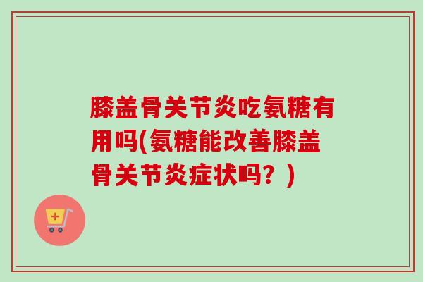 膝盖骨关节炎吃氨糖有用吗(氨糖能改善膝盖骨关节炎症状吗？)