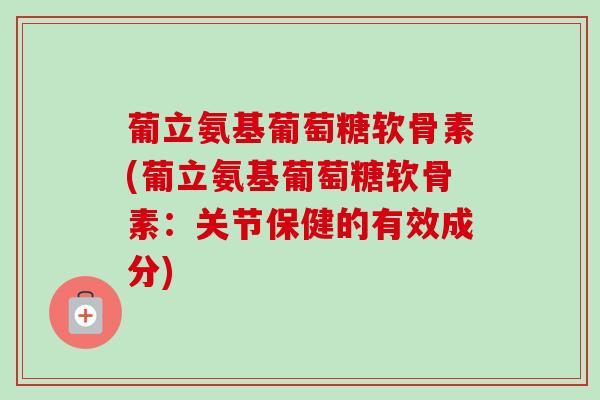 葡立氨基葡萄糖软骨素(葡立氨基葡萄糖软骨素：关节保健的有效成分)