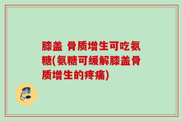 膝盖 骨质增生可吃氨糖(氨糖可缓解膝盖骨质增生的疼痛)