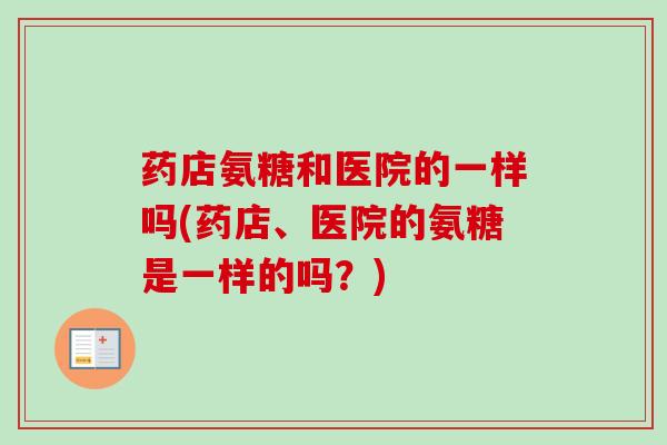 药店氨糖和医院的一样吗(药店、医院的氨糖是一样的吗？)