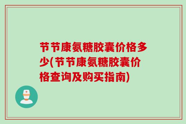 节节康氨糖胶囊价格多少(节节康氨糖胶囊价格查询及购买指南)