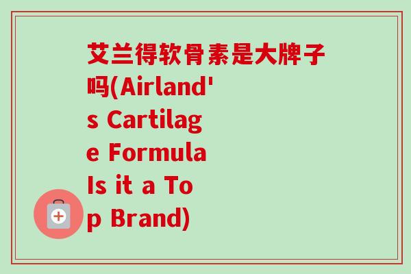 艾兰得软骨素是大牌子吗(Airland's Cartilage Formula Is it a Top Brand)