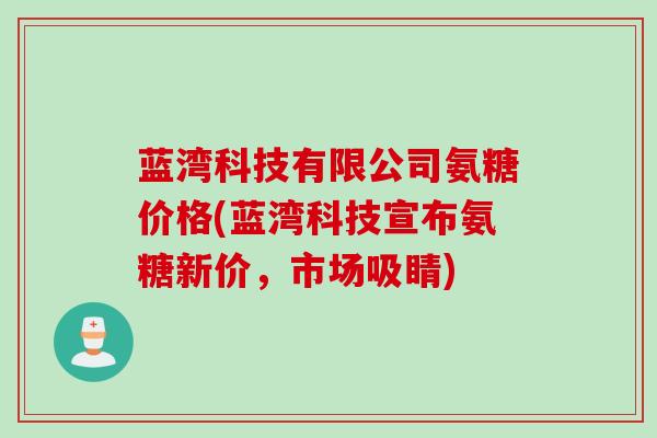 蓝湾科技有限公司氨糖价格(蓝湾科技宣布氨糖新价，市场吸睛)