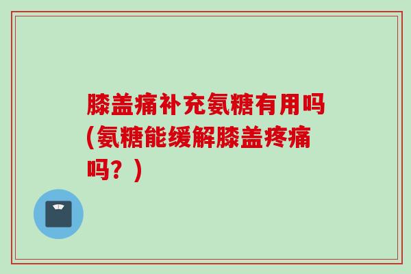 膝盖痛补充氨糖有用吗(氨糖能缓解膝盖疼痛吗？)