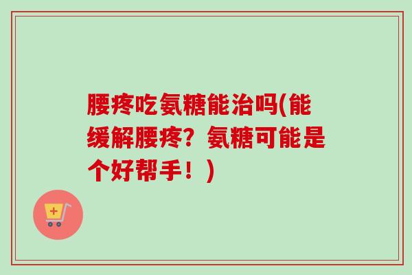 腰疼吃氨糖能治吗(能缓解腰疼？氨糖可能是个好帮手！)