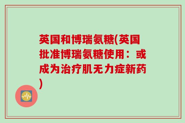 英国和博瑞氨糖(英国批准博瑞氨糖使用：或成为治疗肌无力症新药)