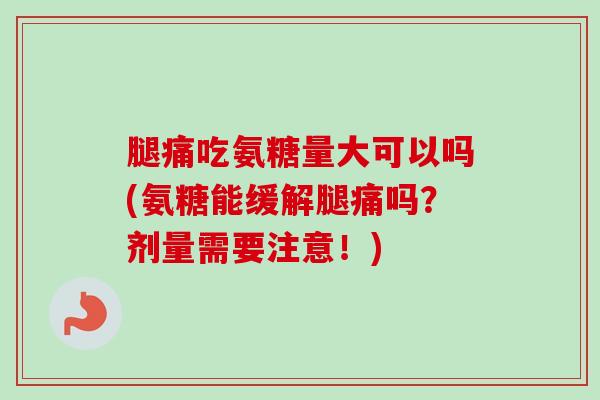 腿痛吃氨糖量大可以吗(氨糖能缓解腿痛吗？剂量需要注意！)