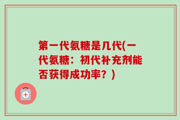 第一代氨糖是几代(一代氨糖：初代补充剂能否获得成功率？)