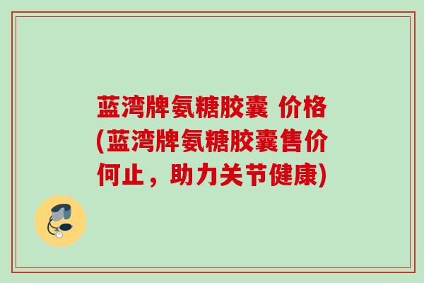 蓝湾牌氨糖胶囊 价格(蓝湾牌氨糖胶囊售价何止，助力关节健康)