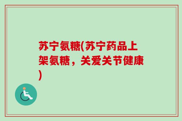 苏宁氨糖(苏宁药品上架氨糖，关爱关节健康)