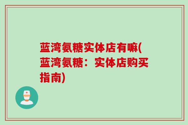蓝湾氨糖实体店有嘛(蓝湾氨糖:实体店购买指南) 蓝湾氨糖实体店有嘛(蓝湾氨糖:实体店购买指南)