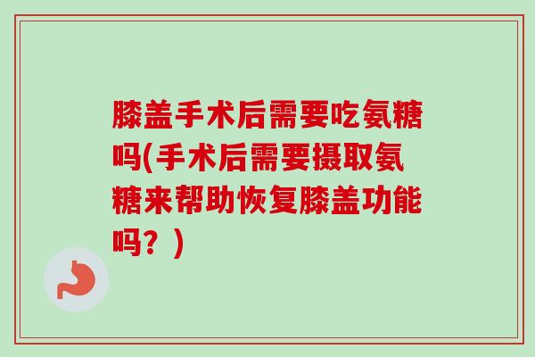 膝盖手术后需要吃氨糖吗(手术后需要摄取氨糖来帮助恢复膝盖功能吗？)