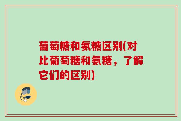 葡萄糖和氨糖区别(对比葡萄糖和氨糖，了解它们的区别)