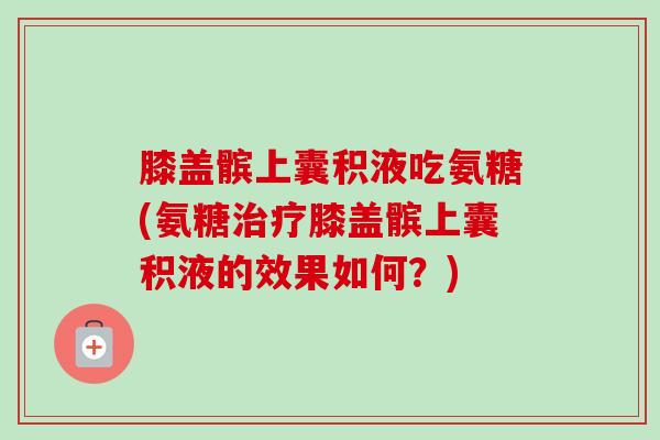 膝盖髌上囊积液吃氨糖(氨糖治疗膝盖髌上囊积液的效果如何？)