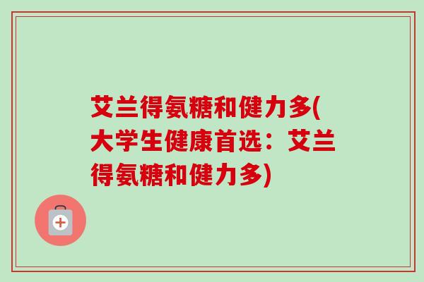 艾兰得氨糖和健力多(大学生健康首选：艾兰得氨糖和健力多)