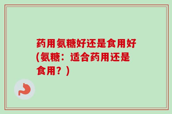 药用氨糖好还是食用好(氨糖：适合药用还是食用？)