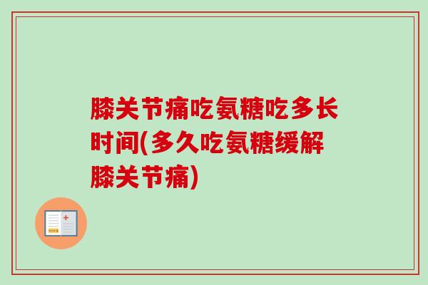 膝关节痛吃氨糖吃多长时间(多久吃氨糖缓解膝关节痛)