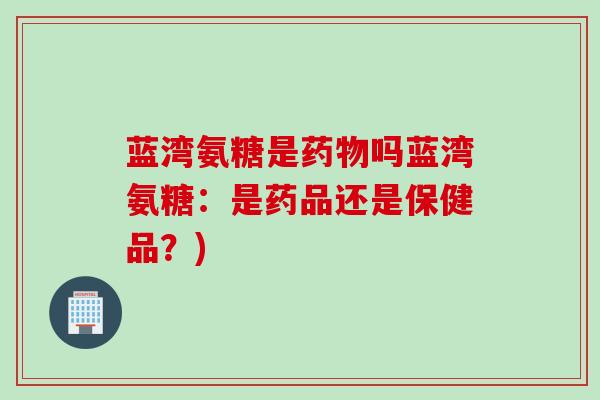 蓝湾氨糖是药物吗蓝湾氨糖：是药品还是保健品？)