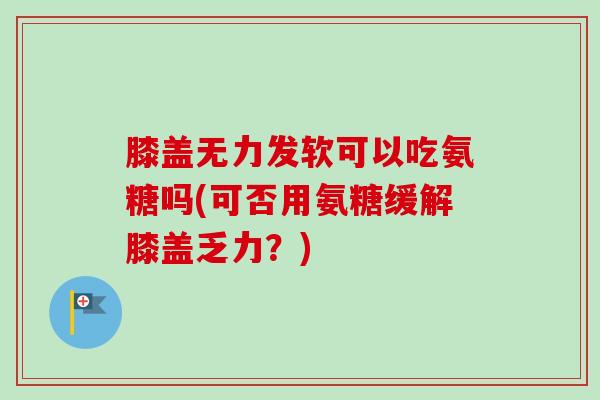 膝盖无力发软可以吃氨糖吗(可否用氨糖缓解膝盖乏力？)
