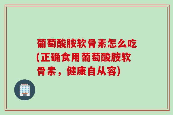 葡萄酸胺软骨素怎么吃(正确食用葡萄酸胺软骨素，健康自从容)