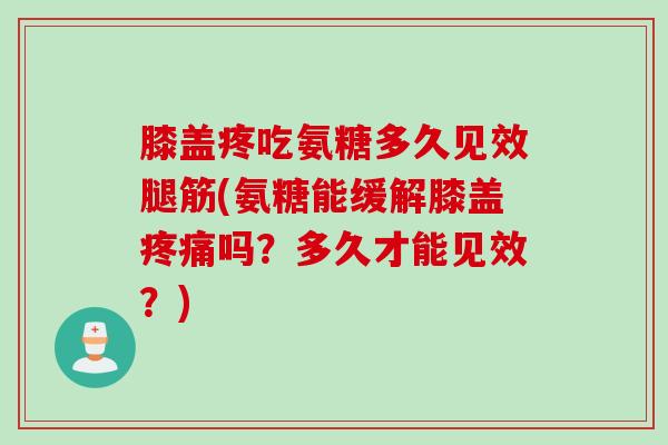 膝盖疼吃氨糖多久见效腿筋(氨糖能缓解膝盖疼痛吗？多久才能见效？)