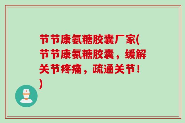 节节康氨糖胶囊厂家(节节康氨糖胶囊,缓解关节,疏通关节!) 节节康氨糖胶囊厂家(节节康氨糖胶囊,缓解关节,疏通关节!)