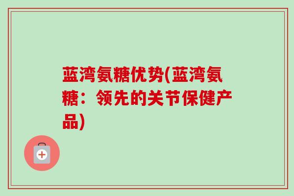 蓝湾氨糖优势(蓝湾氨糖：领先的关节保健产品)