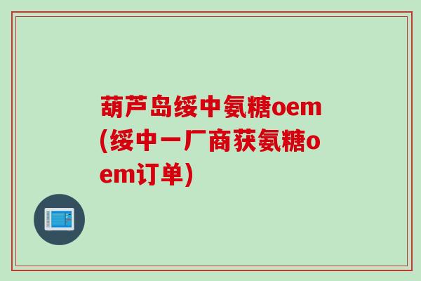 葫芦岛绥中氨糖oem(绥中一厂商获氨糖oem订单)