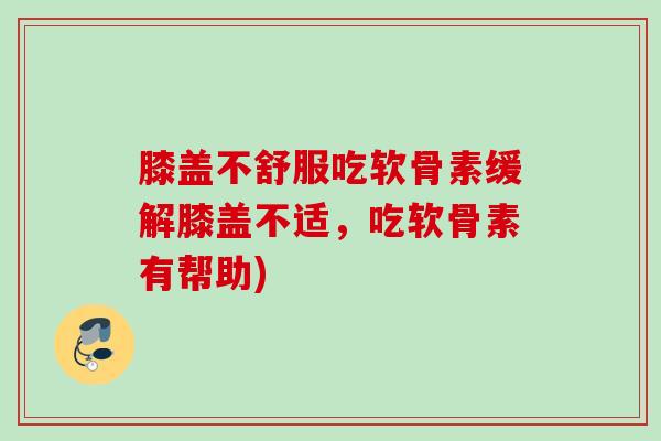 膝盖不舒服吃软骨素缓解膝盖不适，吃软骨素有帮助)