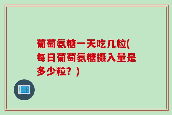 葡萄氨糖一天吃几粒(每日葡萄氨糖摄入量是多少粒？)