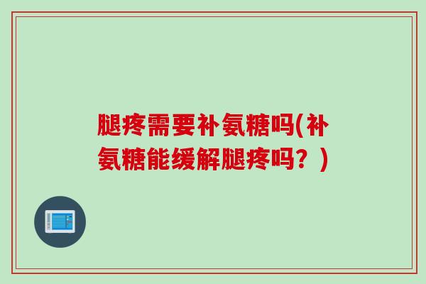 腿疼需要补氨糖吗(补氨糖能缓解腿疼吗？)