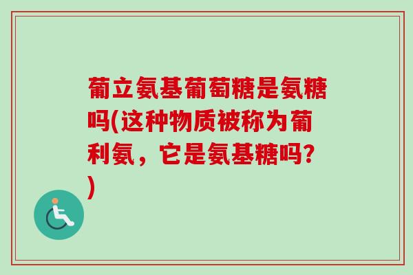 葡立氨基葡萄糖是氨糖吗(这种物质被称为葡利氨，它是氨基糖吗？)