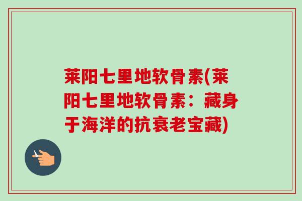 莱阳七里地软骨素(莱阳七里地软骨素：藏身于海洋的抗衰老宝藏)