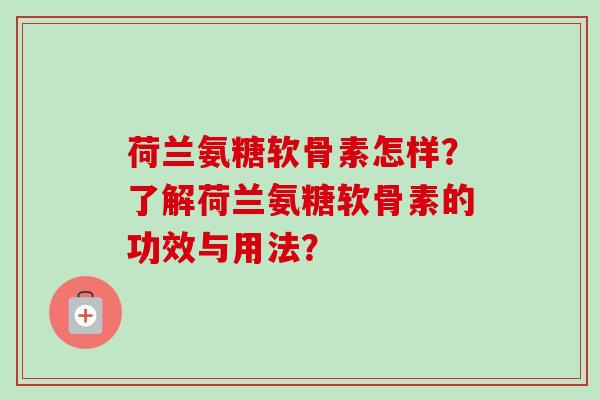 荷兰氨糖软骨素怎样？了解荷兰氨糖软骨素的功效与用法？