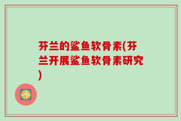 芬兰的鲨鱼软骨素(芬兰开展鲨鱼软骨素研究)
