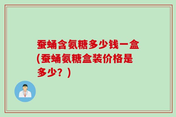 蚕蛹含氨糖多少钱一盒(蚕蛹氨糖盒装价格是多少？)