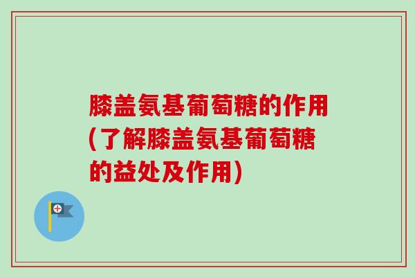 膝盖氨基葡萄糖的作用(了解膝盖氨基葡萄糖的益处及作用)