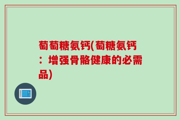 萄萄糖氨钙(萄糖氨钙:增强骨骼健康的必需品) 萄萄糖氨钙(萄糖氨钙:增强骨骼健康的必需品)