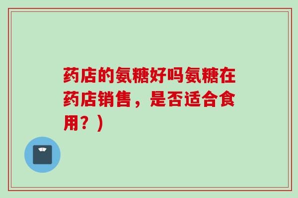 药店的氨糖好吗氨糖在药店销售，是否适合食用？)