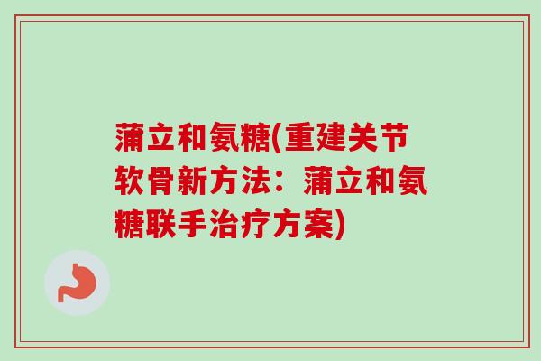 蒲立和氨糖(重建关节软骨新方法:蒲立和氨糖联手方案) 蒲立和氨糖(重建关节软骨新方法:蒲立和氨糖联手方案)
